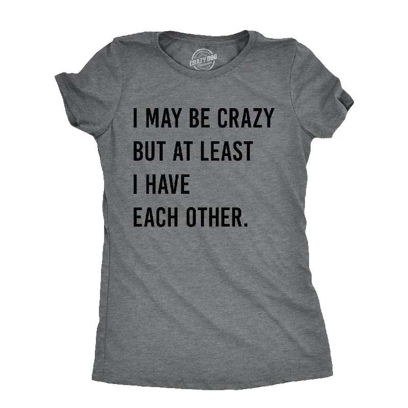 I May Be Crazy But At Least I Have Each Other Women's T Shirt